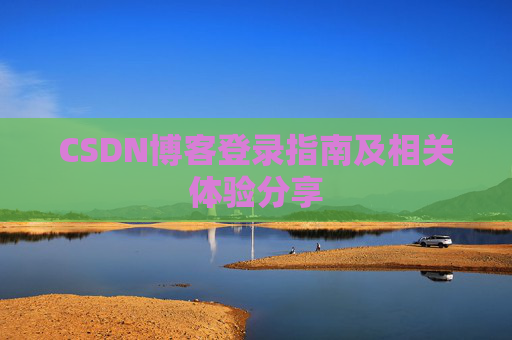 CSDN博客登录指南及相关体验分享 CSDN博客登录指南及相关体验分享